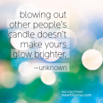 blowing out others' candle doesn't make yours glow brighter.---unknown