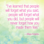 ...people never forget how you make them feel---Maya Angelou