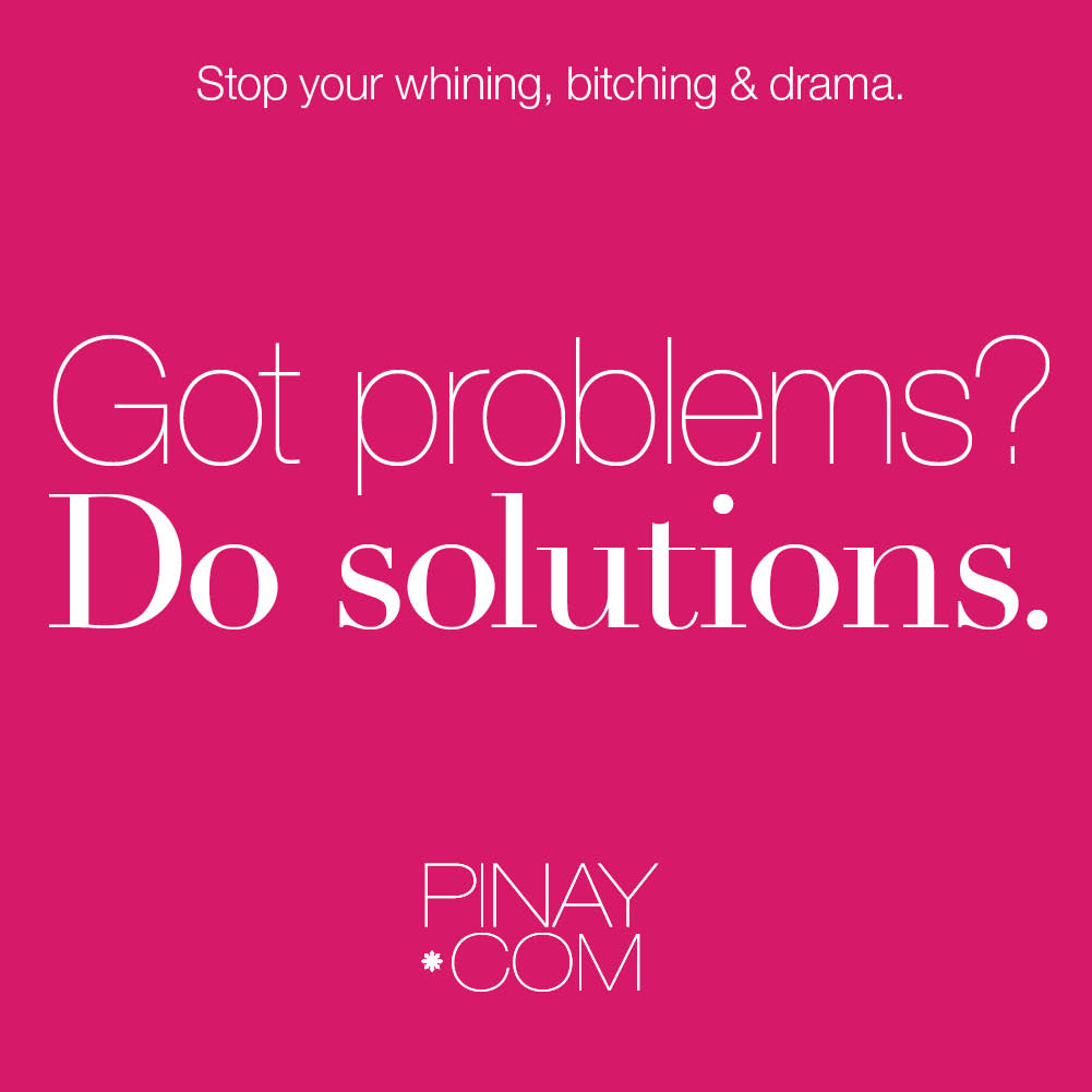 Do solutions. Stop your bitching, whining and drama. written by Perla Daly for Pinay.com #bagongpinay #pinaydotcom